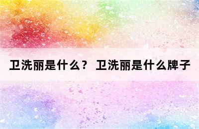 卫洗丽是什么？ 卫洗丽是什么牌子